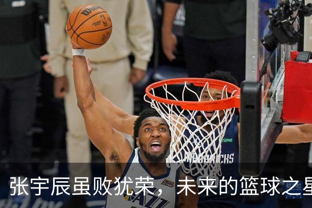 张宇辰虽败犹荣，未来的篮球之星在磨砺中闪光