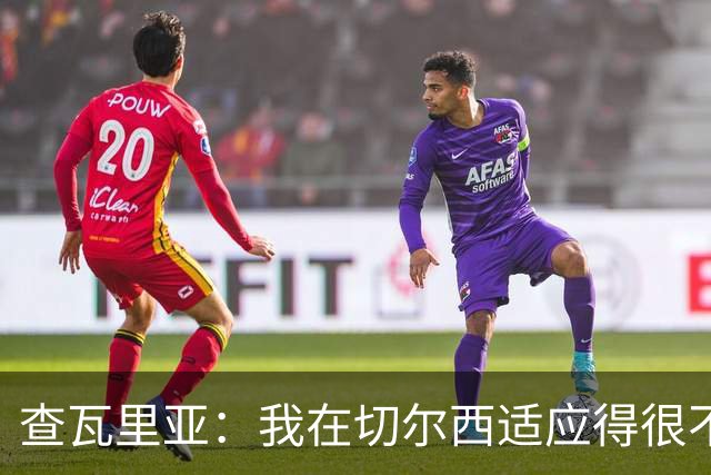 查瓦里亚：我在切尔西适应得很不错，希望能够在这里待很多年